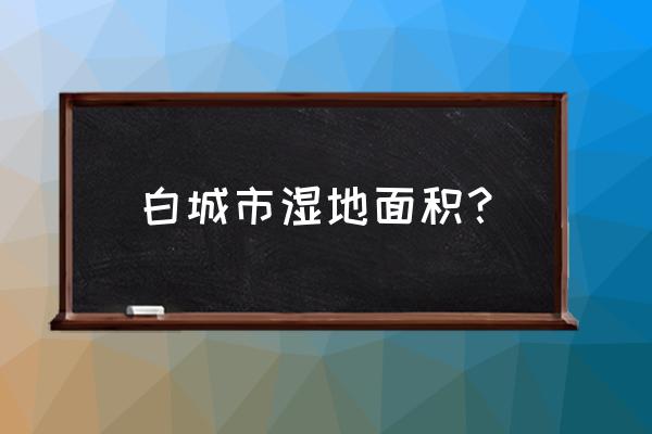 大安嫩江湾国家湿地公园一日游 白城市湿地面积？