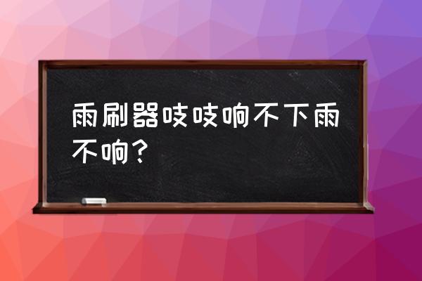 雨刷有响声怎么解决 雨刷器吱吱响不下雨不响？