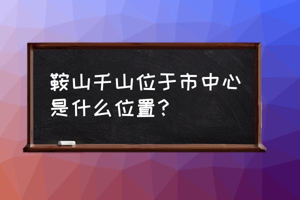 辽宁千山旅游攻略路线地图 鞍山千山位于市中心是什么位置？