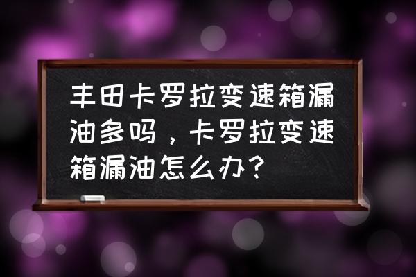 卡罗拉1.2t变速箱漏油是什么原因 丰田卡罗拉变速箱漏油多吗，卡罗拉变速箱漏油怎么办？