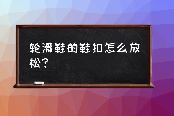 儿童轮滑应该松一点还是紧点 轮滑鞋的鞋扣怎么放松？