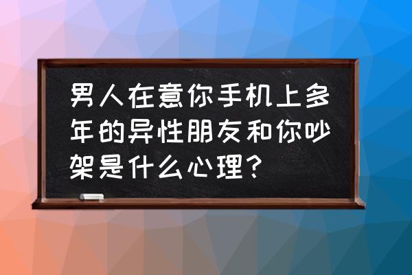 为什么看老公手机他会生气 男人在意你手机上多年的异性朋友和你吵架是什么心理？