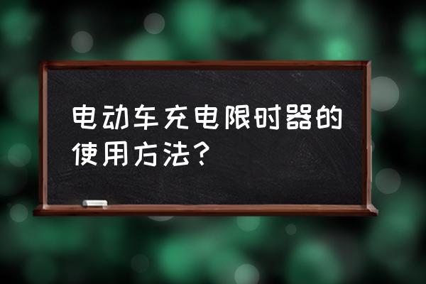 电动车充电器要一直按着才能充电 电动车充电限时器的使用方法？