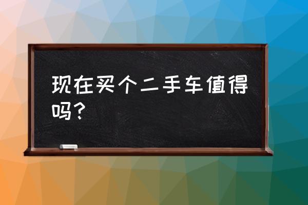 二手车怎么选择最好 现在买个二手车值得吗？