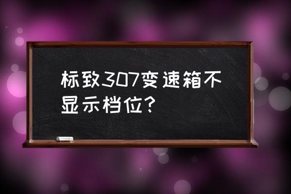 10年标致307自动变速箱常见故障 标致307变速箱不显示档位？