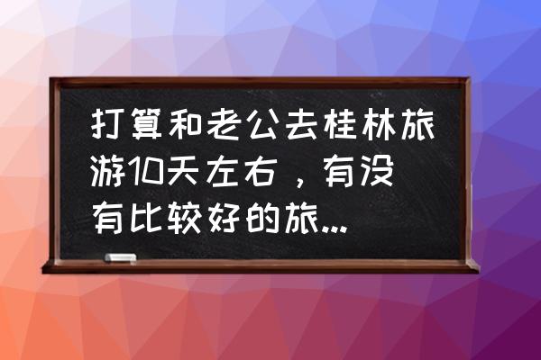 桂林旅游攻略亲身经历 打算和老公去桂林旅游10天左右，有没有比较好的旅游攻略推荐？