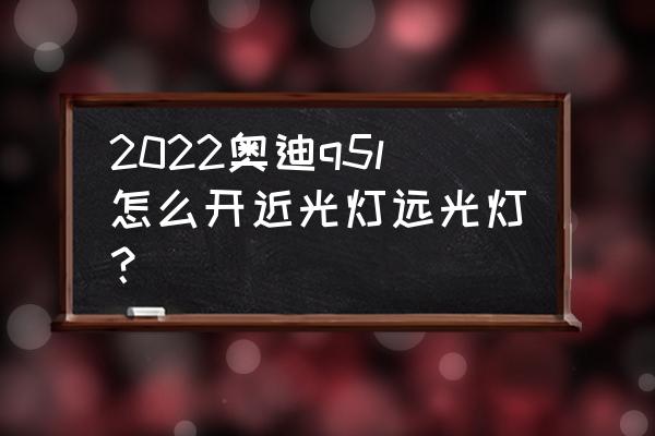 22款q5l氛围灯怎么自动变化颜色 2022奥迪q5l怎么开近光灯远光灯？