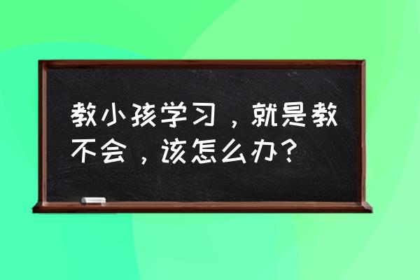 幼儿教师如何让孩子正确面对挫折 教小孩学习，就是教不会，该怎么办？