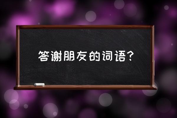 微信好友说有什么关照要怎么回 答谢朋友的词语？