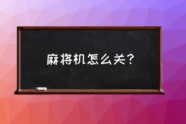 自动麻将机各部件原理和维修方法 麻将机怎么关？