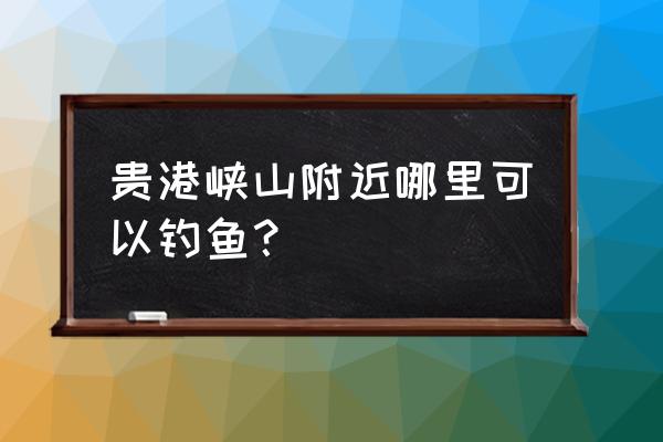 峡山免费旅游观光景区示意图 贵港峡山附近哪里可以钓鱼？