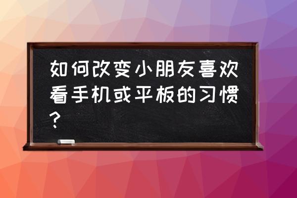 怎样防止孩子迷恋电子产品 如何改变小朋友喜欢看手机或平板的习惯？