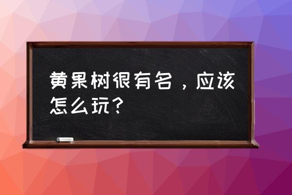 黄果树瀑布有什么玩的 黄果树很有名，应该怎么玩？