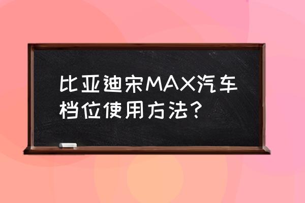 汽车怎么挂挡正确方法 比亚迪宋MAX汽车档位使用方法？