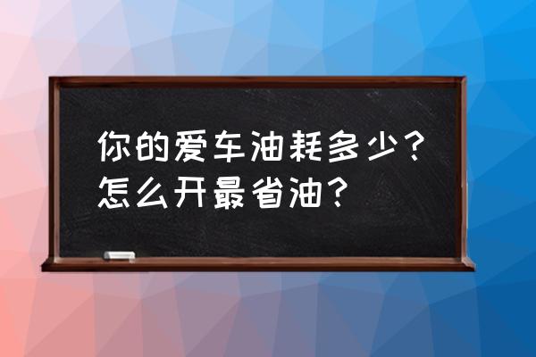 车窗怎么打开相对省油 你的爱车油耗多少？怎么开最省油？