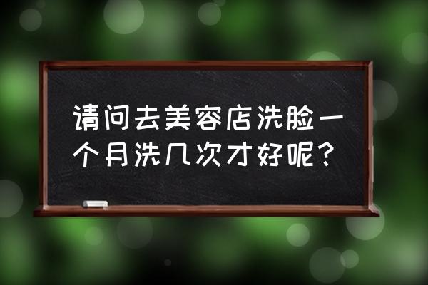 正常人一天洗几次脸合适 请问去美容店洗脸一个月洗几次才好呢？