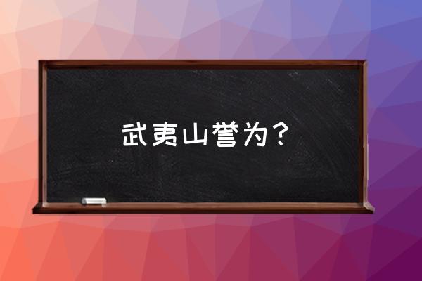 武夷山重点保护对象 武夷山誉为？