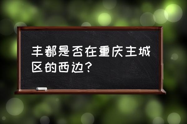 双桂山国家森林公园游玩攻略路线 丰都是否在重庆主城区的西边？