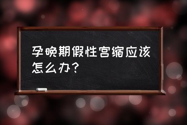 假宫缩特别强烈该怎么缓解 孕晚期假性宫缩应该怎么办？