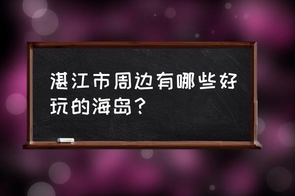 湛江一天游哪里最好玩 湛江市周边有哪些好玩的海岛？