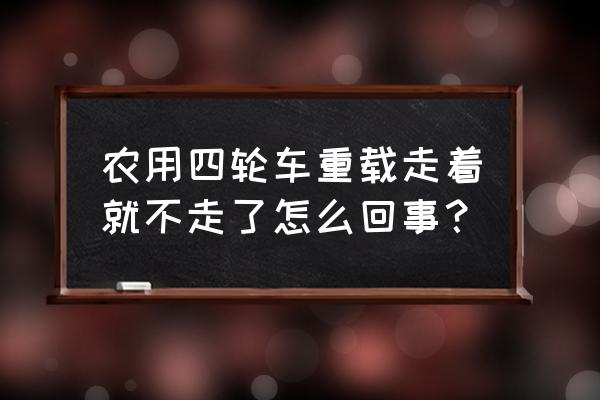 老年四轮代步车不动怎么修理 农用四轮车重载走着就不走了怎么回事？