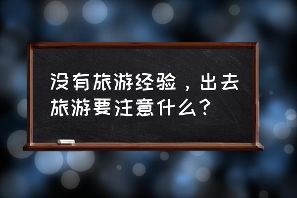 假期出行注意事项有哪些 没有旅游经验，出去旅游要注意什么？