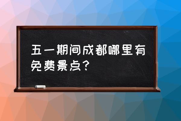 五一成都好去处 五一期间成都哪里有免费景点？