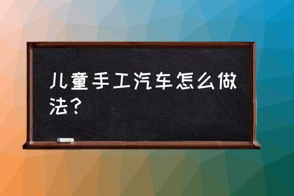 儿童手工制作小汽车简单又方便 儿童手工汽车怎么做法？