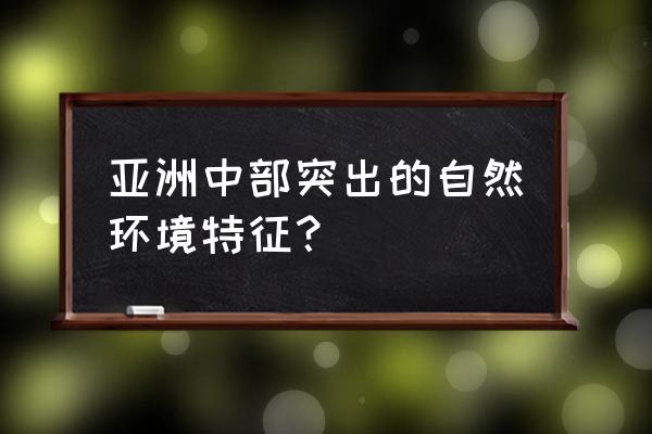 亚洲中部位于什么带 亚洲中部突出的自然环境特征？