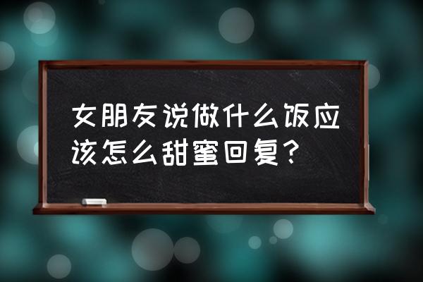 女朋友说自己能吃怎么幽默回复 女朋友说做什么饭应该怎么甜蜜回复？