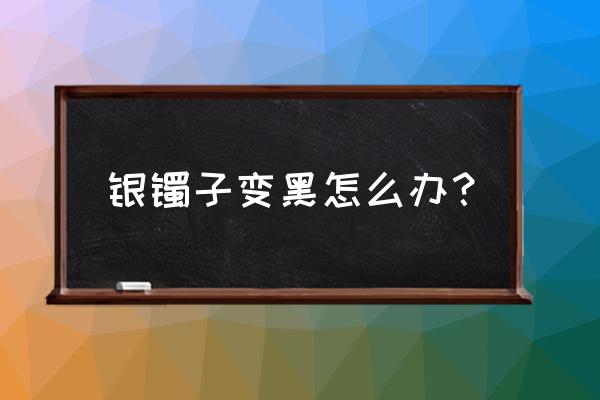 纯银耳坠发黑怎么清洗 银镯子变黑怎么办？