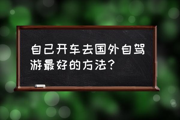 出国游自驾游最佳路线 自己开车去国外自驾游最好的方法？