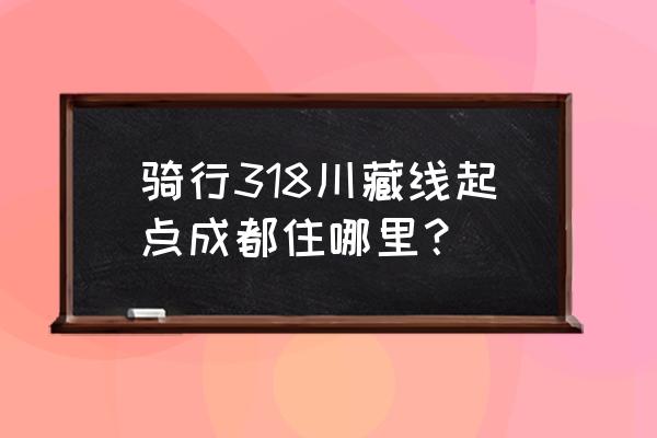 318川藏线自驾游住巴塘还是芒康好 骑行318川藏线起点成都住哪里？