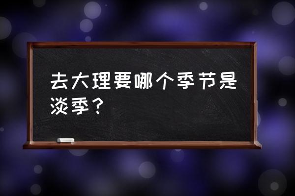 大理旅游淡季一般几月 去大理要哪个季节是淡季？