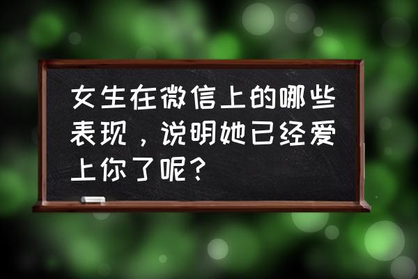 一个女生对男生极有好感的表现 女生在微信上的哪些表现，说明她已经爱上你了呢？