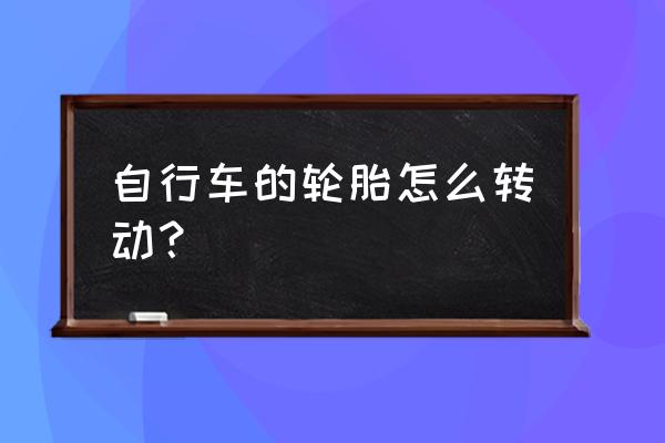 汽车怎么带动轮胎转动 自行车的轮胎怎么转动？