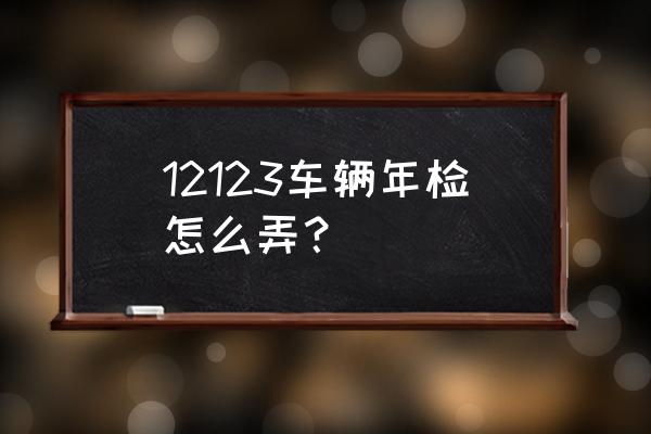 车辆年检程序是怎样的 12123车辆年检怎么弄？