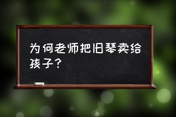 旧钢琴卖掉 为何老师把旧琴卖给孩子？