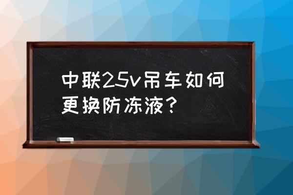 防冻液怎么更换最彻底 中联25v吊车如何更换防冻液？