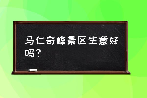 马仁奇峰一日游多少钱 马仁奇峰景区生意好吗？