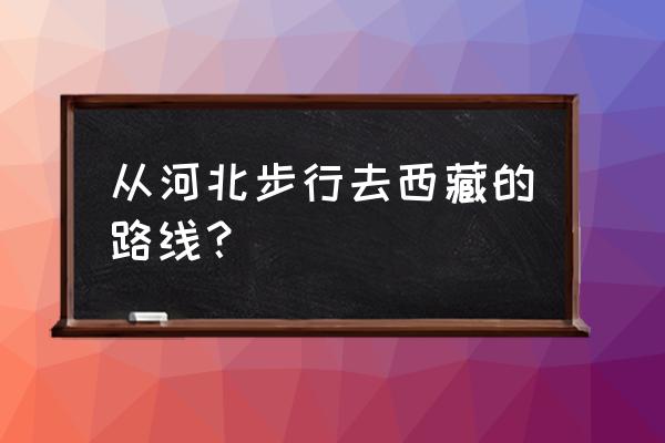 西藏徒步旅行最佳详细线路 从河北步行去西藏的路线？