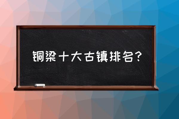 铜梁十大必去景点 铜梁十大古镇排名？