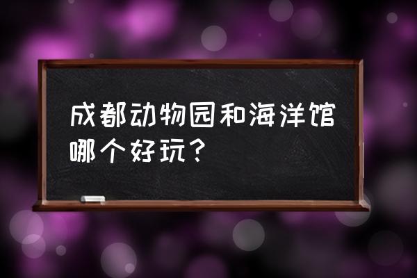 成都海洋公园和海洋馆哪个好玩 成都动物园和海洋馆哪个好玩？