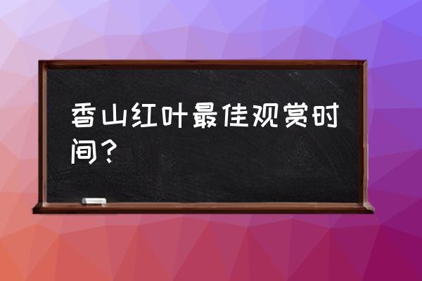 香山枫叶什么时候红 香山红叶最佳观赏时间？