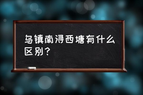 江苏六大古镇与乌镇对比 乌镇南浔西塘有什么区别？