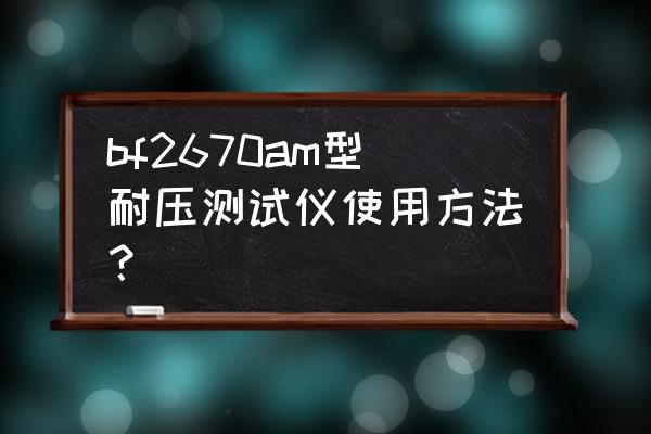 广州便携式耐压测试仪使用方法 bf2670am型耐压测试仪使用方法？