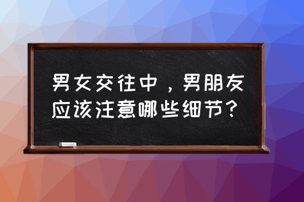 谈恋爱男女要怎么跟异性相处 男女交往中，男朋友应该注意哪些细节？