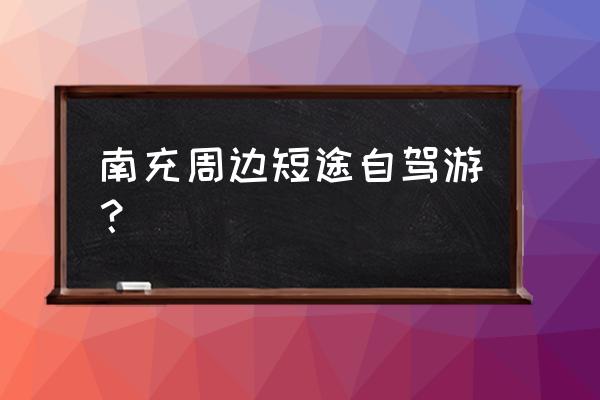 短途旅游攻略自驾游 南充周边短途自驾游？