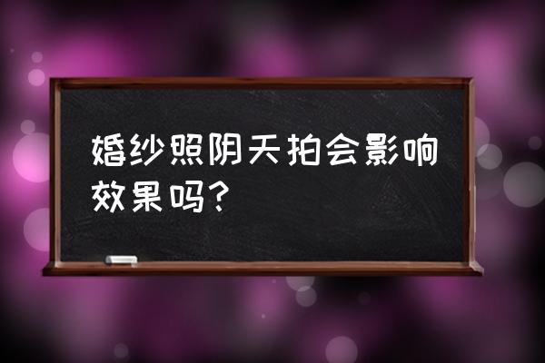 阴天拍婚纱照怎么拍 婚纱照阴天拍会影响效果吗？