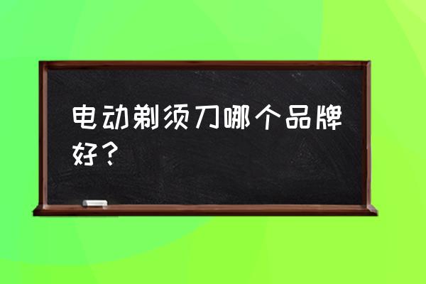 电动剃须刀推荐排行榜 电动剃须刀哪个品牌好？